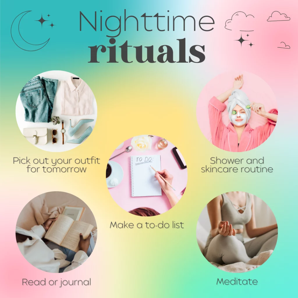 Nighttime ritual to help you fall asleep: 1) Pick out your outfit for tomorrow 2. Make a to-do list 3. Shower and skincare routine 4. Read or journal 5. Meditate