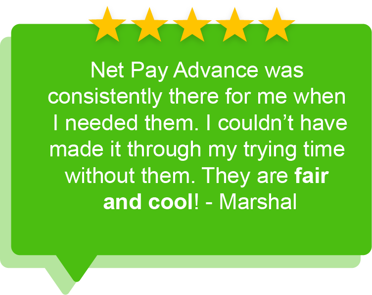 Green speech bubble that quotes, Net Pay Advance was consistently there for me when I needed them. I couldn't have made it through my trying time without them. They are fair and cool! - Marshal