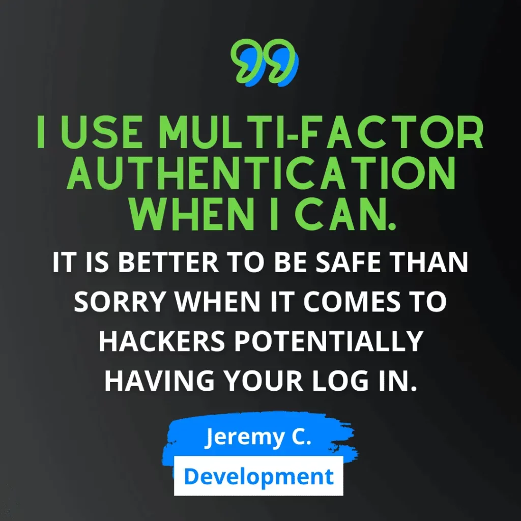 Green and white text on black background says “I use multi-factor authentication when I can. It is better to be safe than sorry when it comes to hackers potentially having your log in.” - Jeremy C., from Web Development