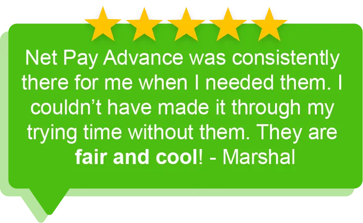Green speech bubble that quotes, Net Pay Advance was consistently there for me when I needed them. I couldn't have made it through my trying time without them. They are fair and cool! - Marshal