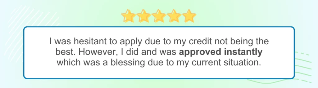 Reviewer says, I was hesitant to apply due to my credit being not the best. However, I did and was approved instantly which was a blessing due to my current situation. Text is enclosed in a white rectangle against a green-blue background with 5 yellow stars at the top.