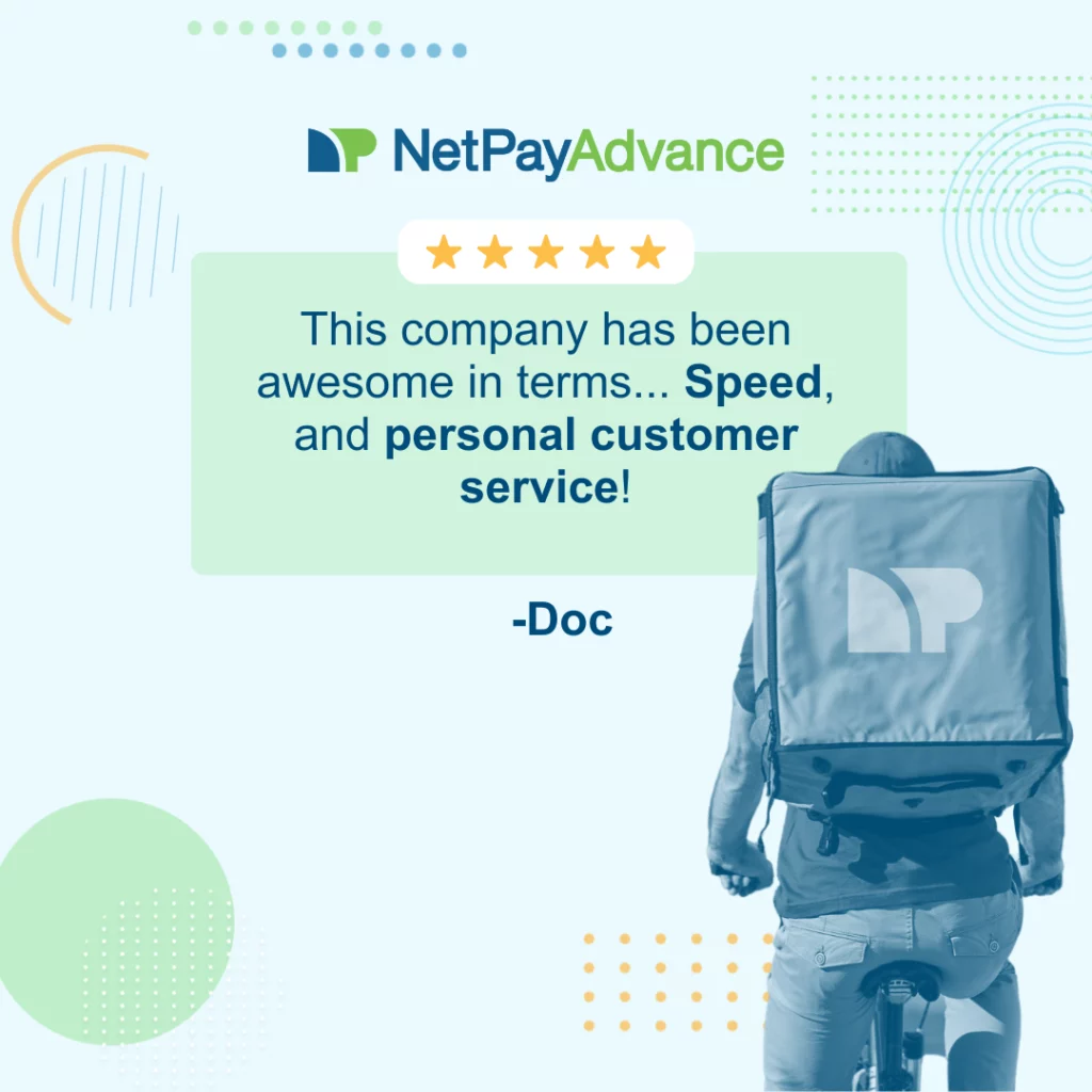 Light blue background bears the Net Pay Advance logo and brand name at the top. 5 stars enclosed in a solid white rectangle rests on the top edge of a solid light green rectangle featuring a customer review that says, “this company has been awesome in terms...speed and personal customer service!” The 5-star review is from Doc. The bottom-right corner shows the back-view of a gig worker on a bike carrying an oversized delivery backpack.